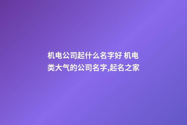 机电公司起什么名字好 机电类大气的公司名字,起名之家-第1张-公司起名-玄机派